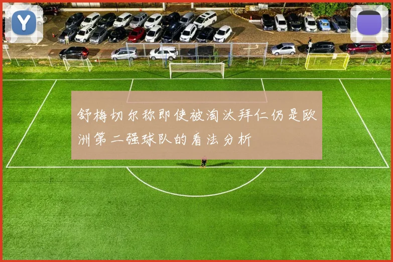舒梅切尔称即使被淘汰拜仁仍是欧洲第二强球队的看法分析