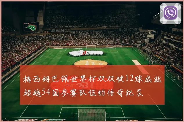 梅西姆巴佩世界杯双双破12球成就超越54国参赛队伍的传奇纪录