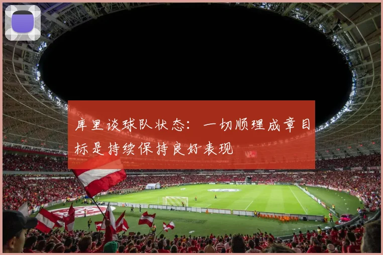 库里谈球队状态：一切顺理成章目标是持续保持良好表现