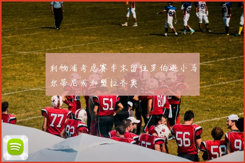 利物浦考虑赛季末留住罗伯逊小马尔蒂尼或加盟拉齐奥