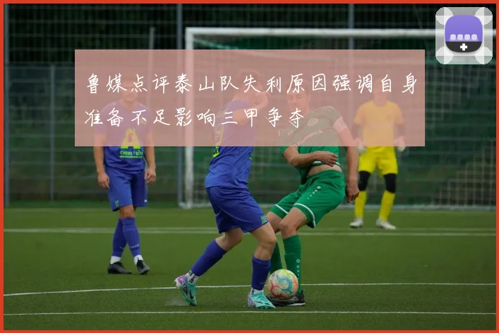 鲁媒点评泰山队失利原因强调自身准备不足影响三甲争夺