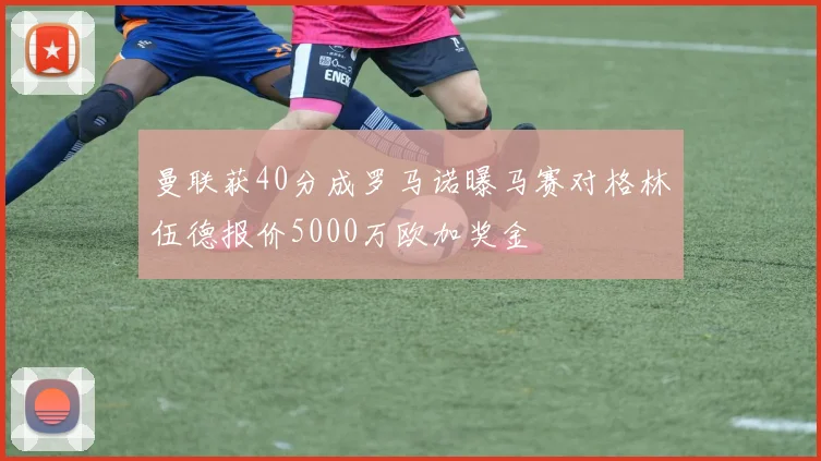 曼联获40分成罗马诺曝马赛对格林伍德报价5000万欧加奖金