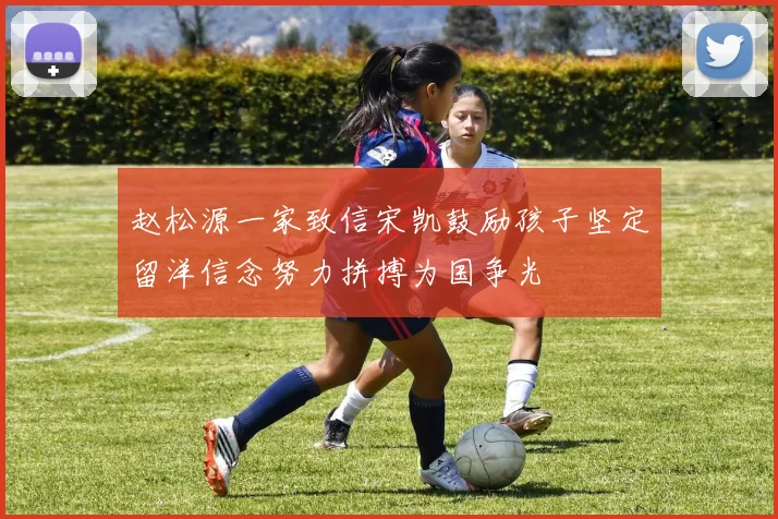 赵松源一家致信宋凯鼓励孩子坚定留洋信念努力拼搏为国争光