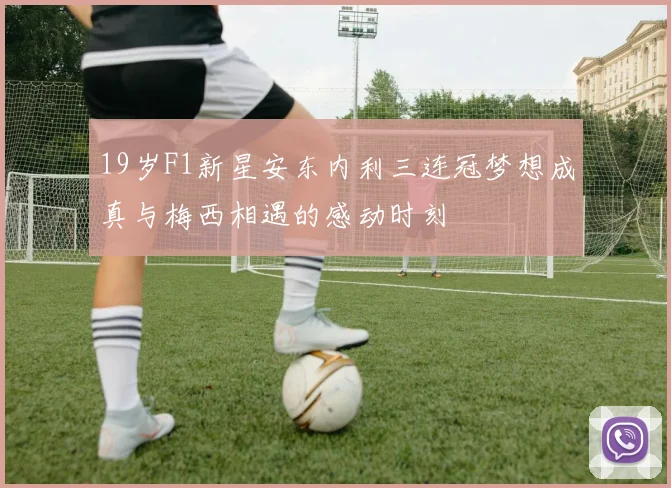 19岁F1新星安东内利三连冠梦想成真与梅西相遇的感动时刻