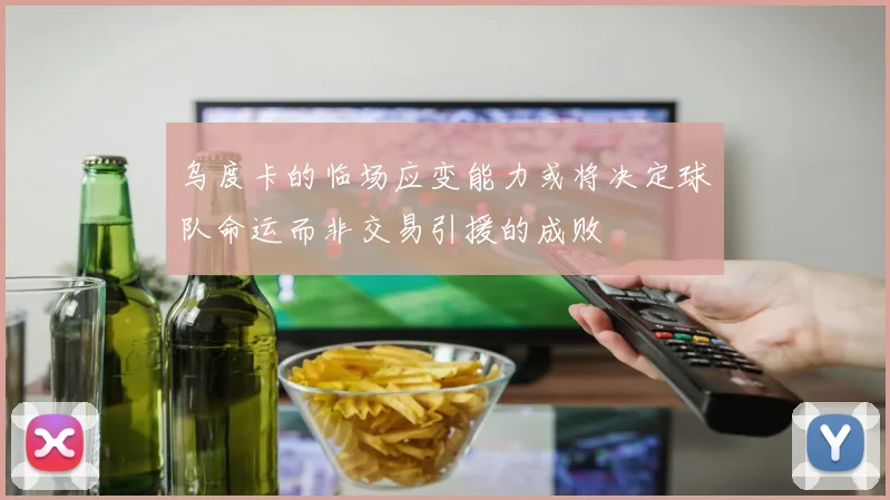 乌度卡的临场应变能力或将决定球队命运而非交易引援的成败