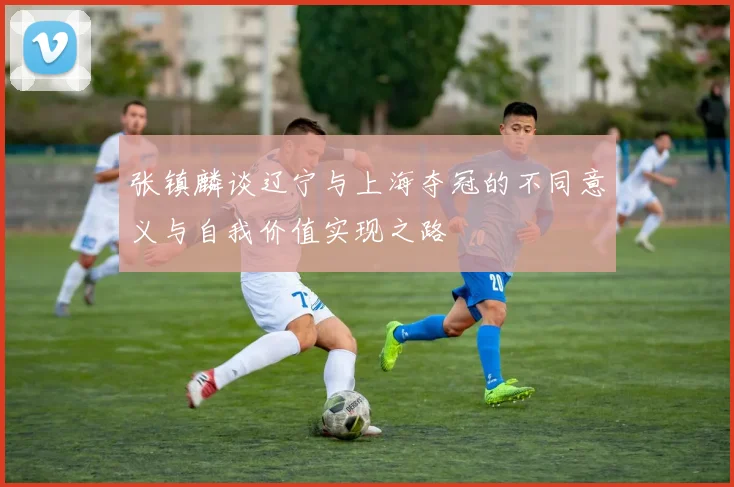 张镇麟谈辽宁与上海夺冠的不同意义与自我价值实现之路