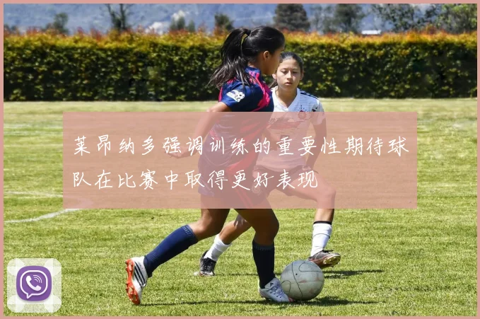 莱昂纳多强调训练的重要性期待球队在比赛中取得更好表现